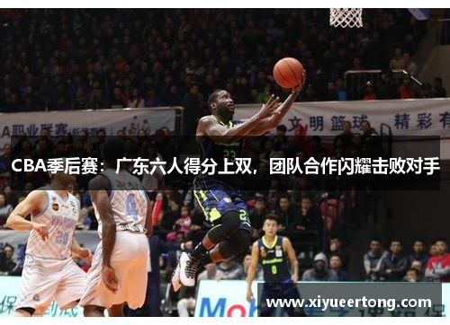 CBA季后赛：广东六人得分上双，团队合作闪耀击败对手
