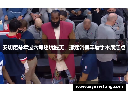 安切诺蒂年过六旬还玩医美，球迷调侃丰唇手术成焦点