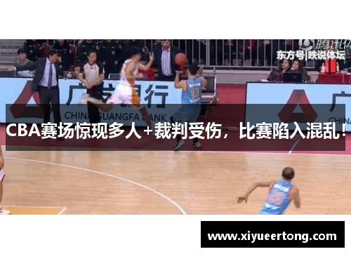 CBA赛场惊现多人+裁判受伤，比赛陷入混乱！